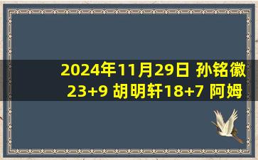 2024年11月29日 孙铭徽23+9 胡明轩18+7 阿姆斯7中1 广厦力克广东